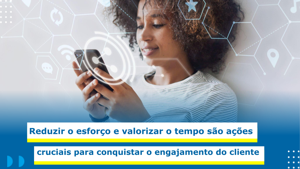 Na imagem vemos uma mulher preta com o celular nas mãos interagindo com o aparelho. Desse modo, na frete dela e do celular vemos vários símbolos de interações, como likes, wi-fi, favoritos, localização, comentários e música. Na parte inferior em cor azul, temos o texto: Reduzir o esforço e valorizar o tempo são ações cruciais para conquistar o engajamento do cliente.